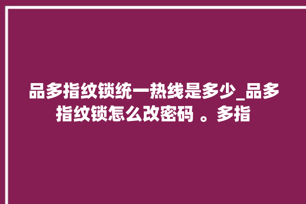 品多指纹锁统一热线是多少_品多指纹锁怎么改密码 。多指