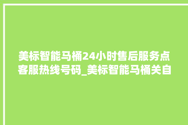 美标智能马桶24小时售后服务点客服热线号码_美标智能马桶关自动感应 。马桶