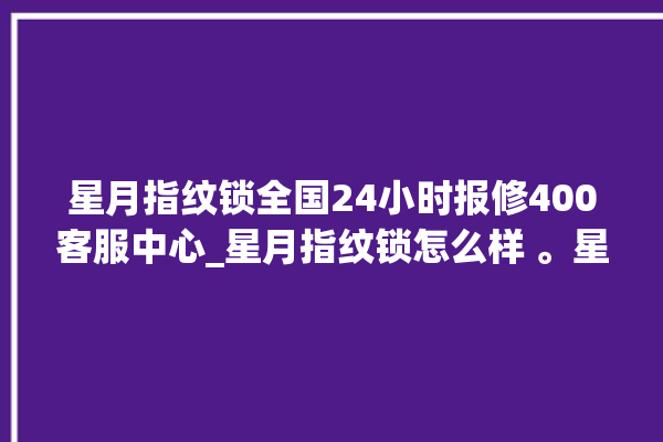 星月指纹锁全国24小时报修400客服中心_星月指纹锁怎么样 。星月