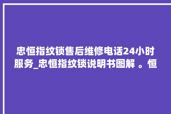 忠恒指纹锁售后维修电话24小时服务_忠恒指纹锁说明书图解 。恒指