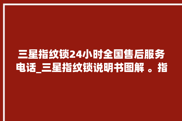 三星指纹锁24小时全国售后服务电话_三星指纹锁说明书图解 。指纹锁