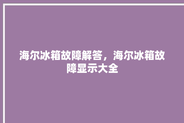 海尔冰箱故障解答，海尔冰箱故障显示大全