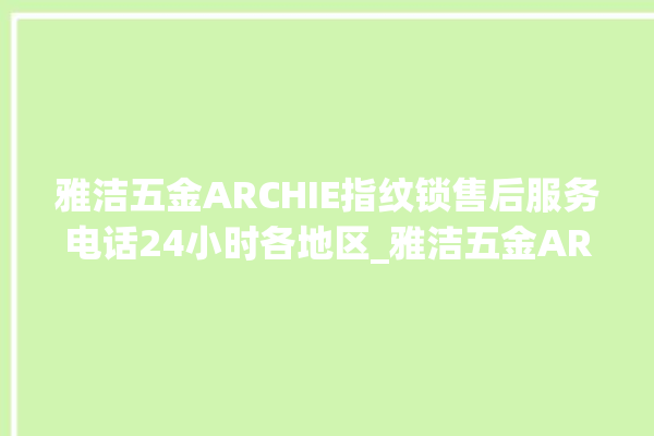 雅洁五金ARCHIE指纹锁售后服务电话24小时各地区_雅洁五金ARCHIE指纹锁怎么样 。指纹锁