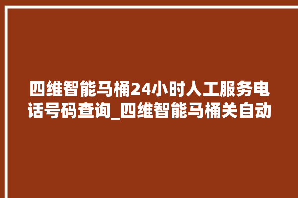 四维智能马桶24小时人工服务电话号码查询_四维智能马桶关自动感应 。马桶