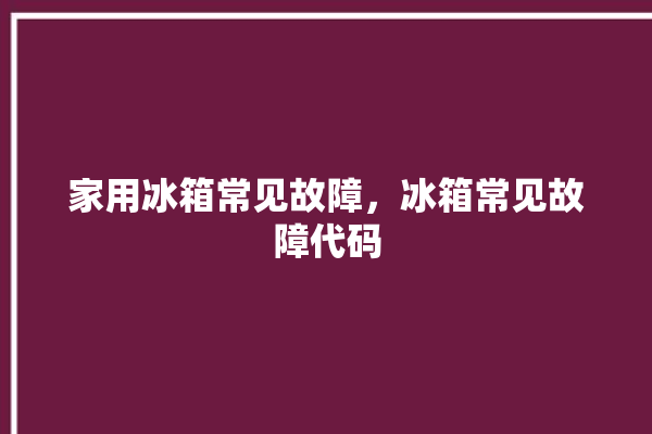 家用冰箱常见故障，冰箱常见故障代码