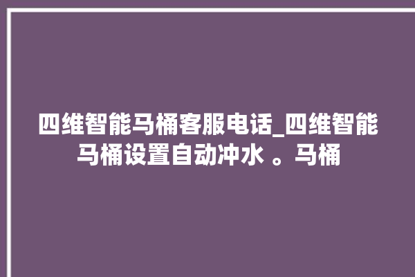 四维智能马桶客服电话_四维智能马桶设置自动冲水 。马桶