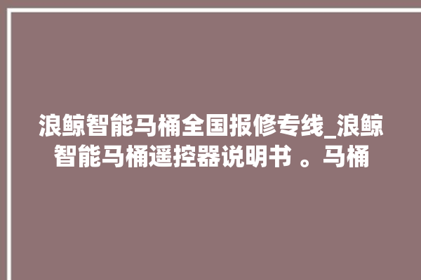 浪鲸智能马桶全国报修专线_浪鲸智能马桶遥控器说明书 。马桶