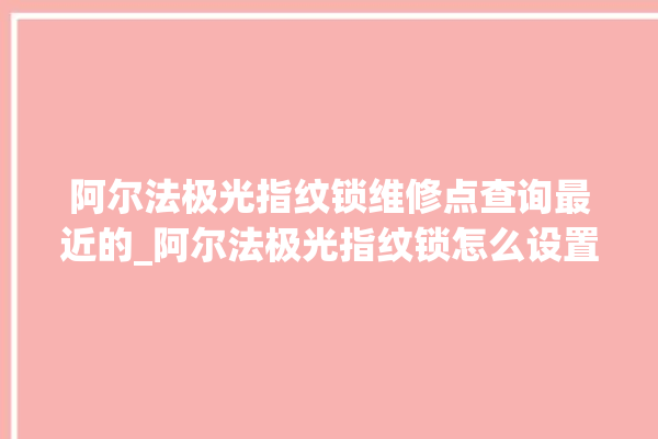 阿尔法极光指纹锁维修点查询最近的_阿尔法极光指纹锁怎么设置指纹 。阿尔法