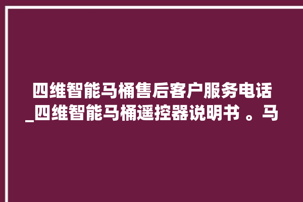 四维智能马桶售后客户服务电话_四维智能马桶遥控器说明书 。马桶