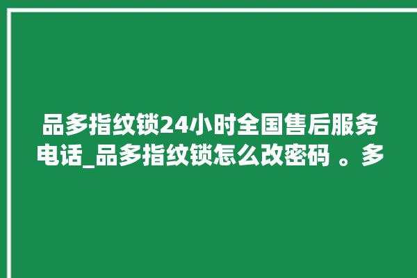 品多指纹锁24小时全国售后服务电话_品多指纹锁怎么改密码 。多指