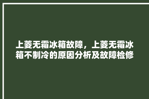 上菱无霜冰箱故障，上菱无霜冰箱不制冷的原因分析及故障检修