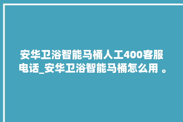 安华卫浴智能马桶人工400客服电话_安华卫浴智能马桶怎么用 。马桶