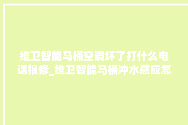 维卫智能马桶空调坏了打什么电话报修_维卫智能马桶冲水感应怎么调 。马桶