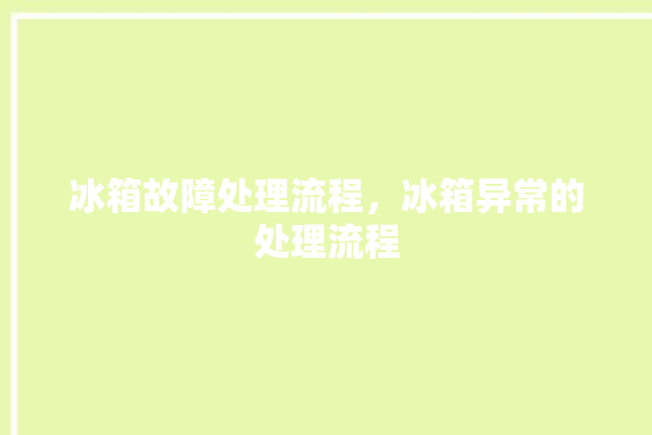 冰箱故障处理流程，冰箱异常的处理流程