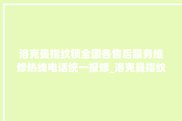 洛克曼指纹锁全国各售后服务维修热线电话统一报修_洛克曼指纹锁怎么改密码 。洛克