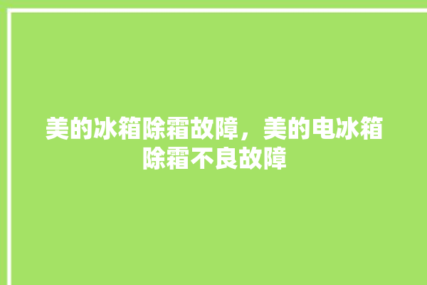 美的冰箱除霜故障，美的电冰箱除霜不良故障