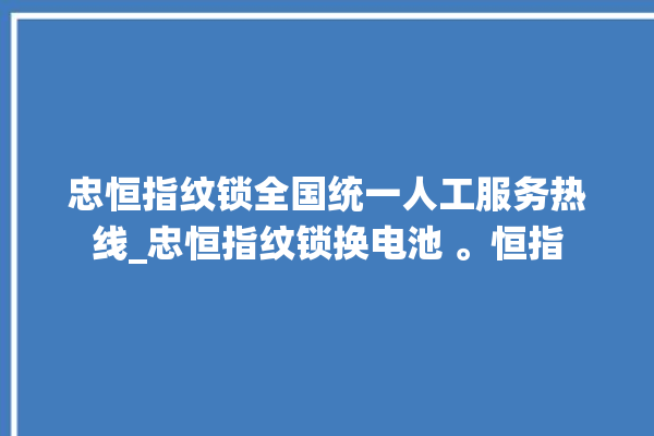 忠恒指纹锁全国统一人工服务热线_忠恒指纹锁换电池 。恒指