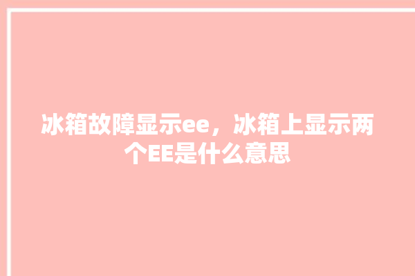 冰箱故障显示ee，冰箱上显示两个EE是什么意思