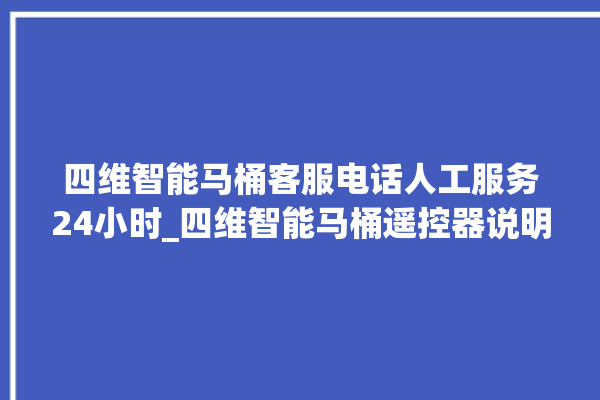 四维智能马桶客服电话人工服务24小时_四维智能马桶遥控器说明书 。马桶