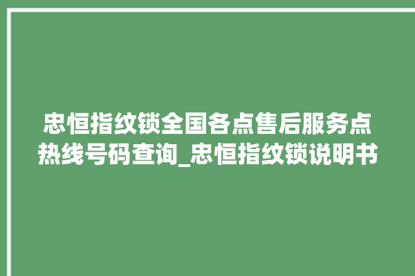 忠恒指纹锁全国各点售后服务点热线号码查询_忠恒指纹锁说明书图解 。恒指