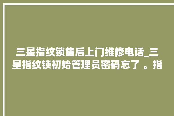 三星指纹锁售后上门维修电话_三星指纹锁初始管理员密码忘了 。指纹锁