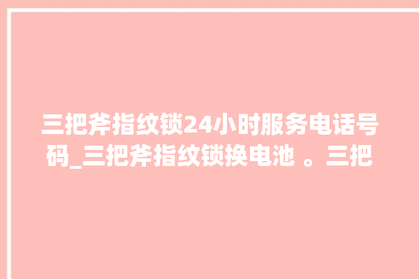 三把斧指纹锁24小时服务电话号码_三把斧指纹锁换电池 。三把