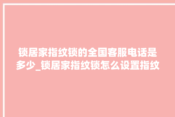 锁居家指纹锁的全国客服电话是多少_锁居家指纹锁怎么设置指纹 。指纹锁