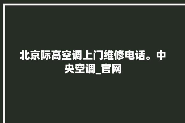 北京际高空调上门维修电话。中央空调_官网