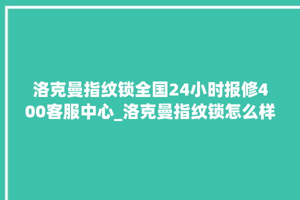 洛克曼指纹锁全国24小时报修400客服中心_洛克曼指纹锁怎么样 。洛克