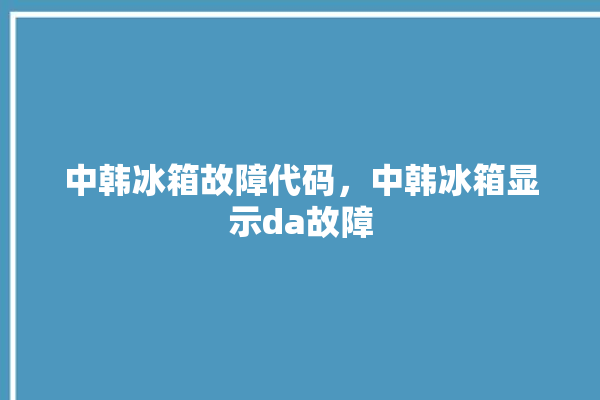 中韩冰箱故障代码，中韩冰箱显示da故障