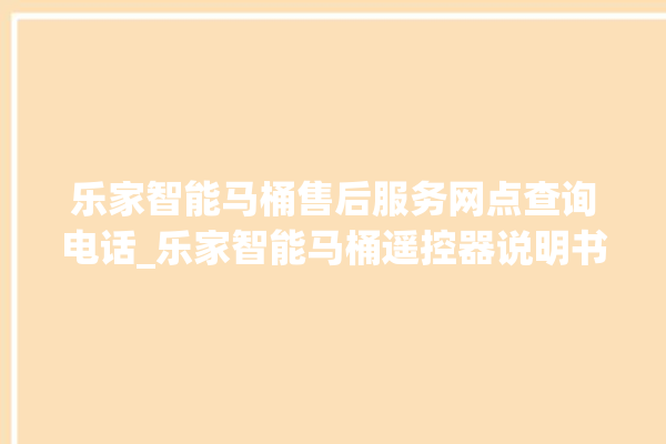 乐家智能马桶售后服务网点查询电话_乐家智能马桶遥控器说明书 。马桶