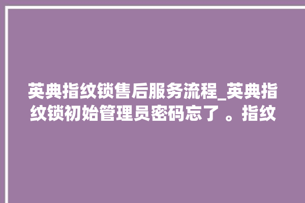 英典指纹锁售后服务流程_英典指纹锁初始管理员密码忘了 。指纹锁