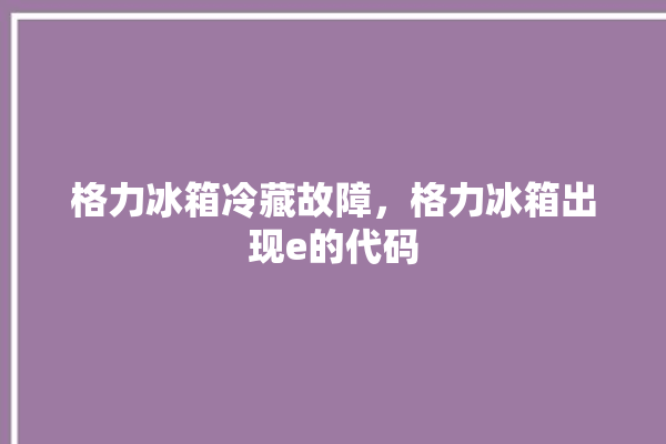 格力冰箱冷藏故障，格力冰箱出现e的代码