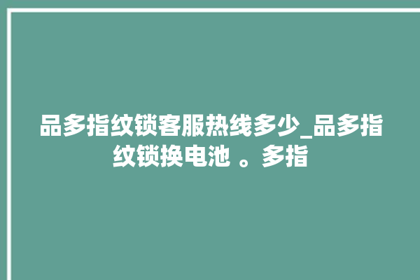 品多指纹锁客服热线多少_品多指纹锁换电池 。多指