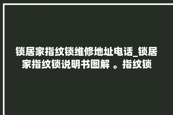 锁居家指纹锁维修地址电话_锁居家指纹锁说明书图解 。指纹锁