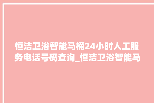 恒洁卫浴智能马桶24小时人工服务电话号码查询_恒洁卫浴智能马桶为何不蓄水 。马桶