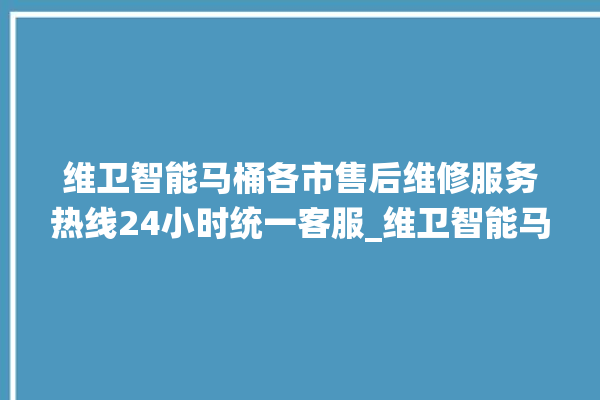 维卫智能马桶各市售后维修服务热线24小时统一客服_维卫智能马桶怎么用 。马桶