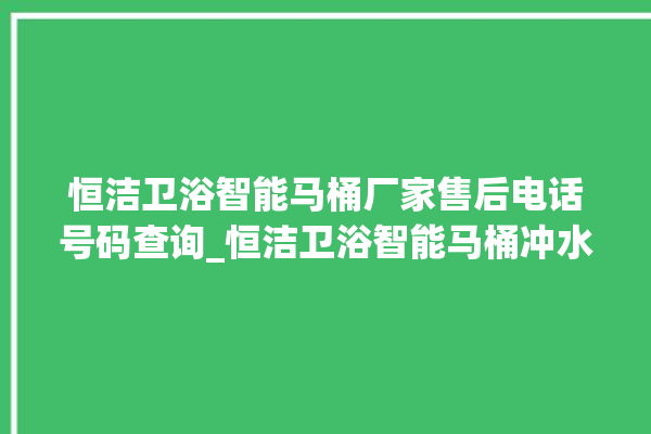 恒洁卫浴智能马桶厂家售后电话号码查询_恒洁卫浴智能马桶冲水量怎么调节 。马桶