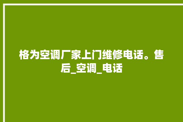 格为空调厂家上门维修电话。售后_空调_电话