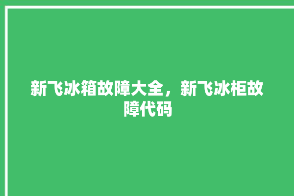 新飞冰箱故障大全，新飞冰柜故障代码