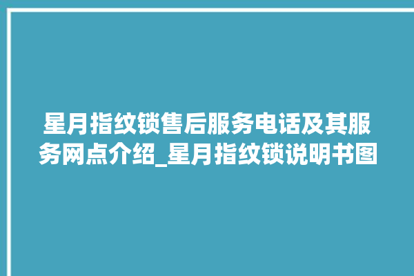 星月指纹锁售后服务电话及其服务网点介绍_星月指纹锁说明书图解 。星月