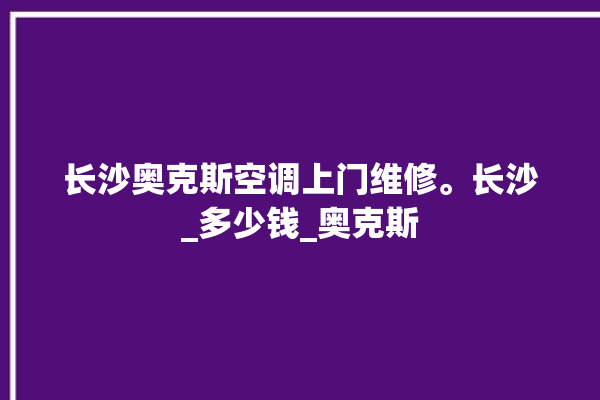 长沙奥克斯空调上门维修。长沙_多少钱_奥克斯