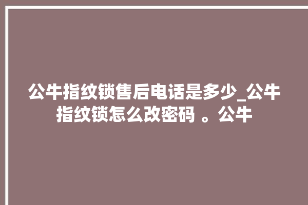 公牛指纹锁售后电话是多少_公牛指纹锁怎么改密码 。公牛