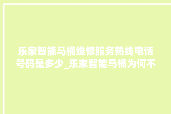 乐家智能马桶维修服务热线电话号码是多少_乐家智能马桶为何不蓄水 。马桶