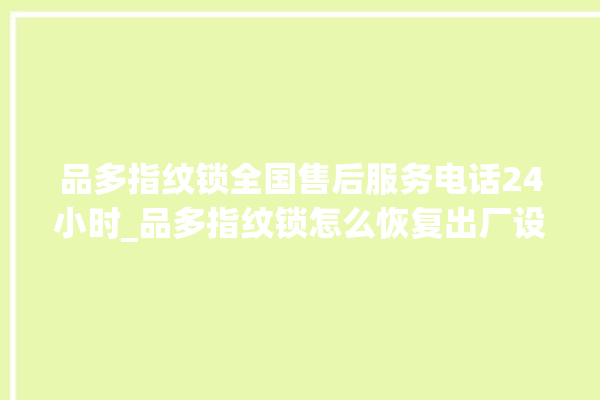 品多指纹锁全国售后服务电话24小时_品多指纹锁怎么恢复出厂设置 。多指