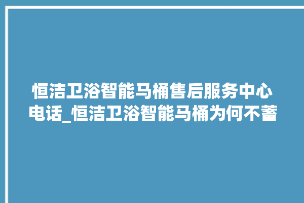 恒洁卫浴智能马桶售后服务中心电话_恒洁卫浴智能马桶为何不蓄水 。马桶