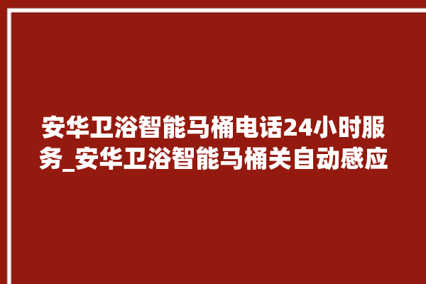 安华卫浴智能马桶电话24小时服务_安华卫浴智能马桶关自动感应 。马桶