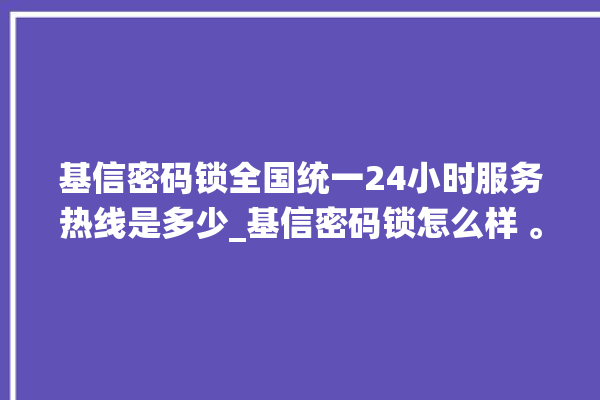 基信密码锁全国统一24小时服务热线是多少_基信密码锁怎么样 。密码锁