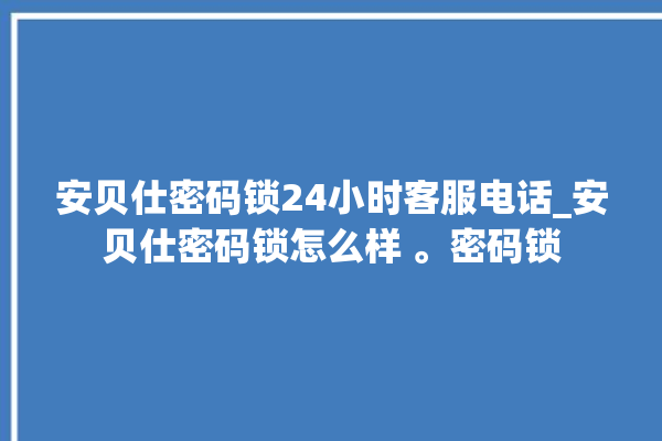 安贝仕密码锁24小时客服电话_安贝仕密码锁怎么样 。密码锁