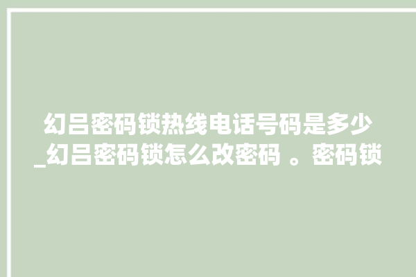 幻吕密码锁热线电话号码是多少_幻吕密码锁怎么改密码 。密码锁